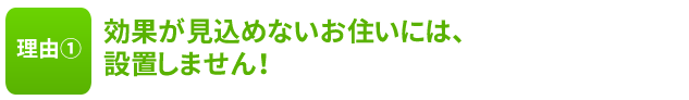 効果が見込めないお住いには設置しません